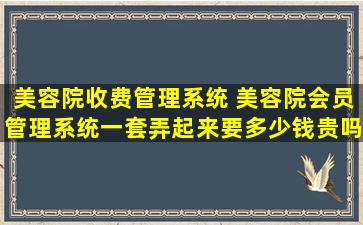 美容院收费管理系统 美容院会员管理系统一套弄起来要*贵吗